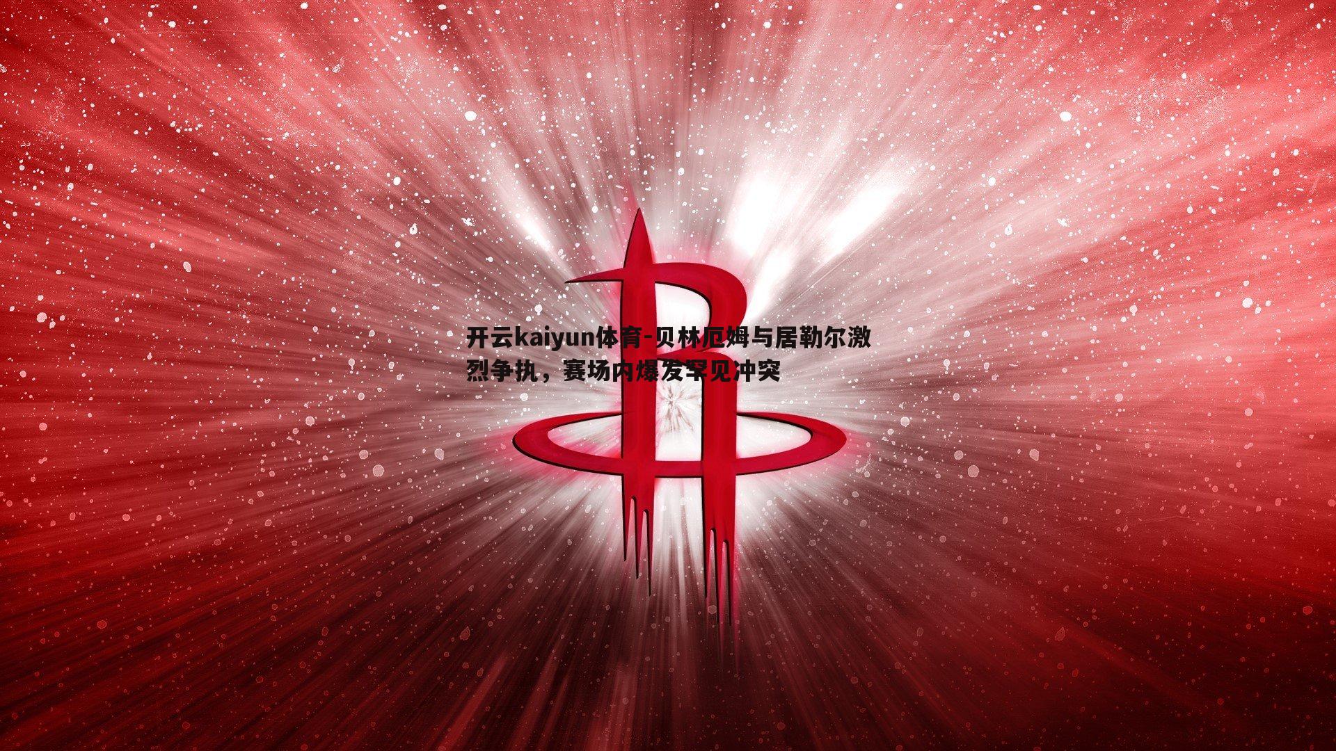 贝林厄姆与居勒尔激烈争执，赛场内爆发罕见冲突