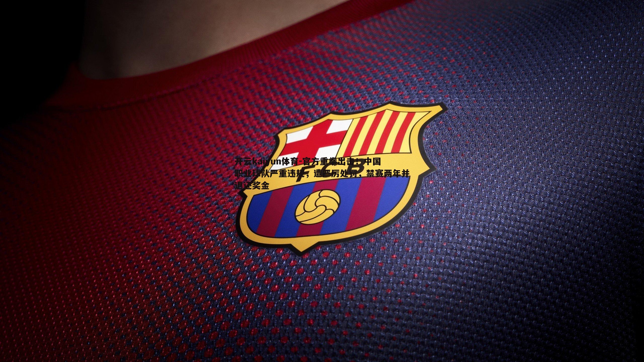 官方重拳出击！中国职业球队严重违规，遭严厉处罚，禁赛两年并退还奖金